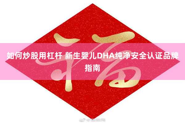 如何炒股用杠杆 新生婴儿DHA纯净安全认证品牌指南