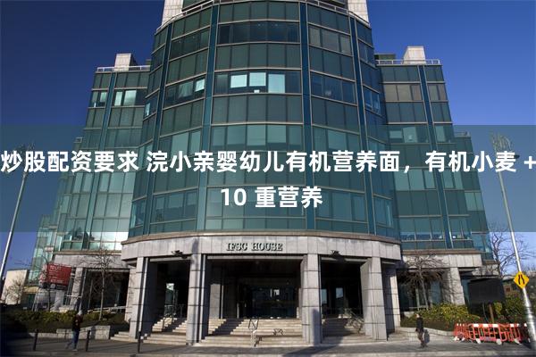 炒股配资要求 浣小亲婴幼儿有机营养面，有机小麦 + 10 重营养
