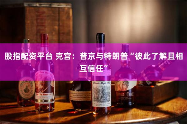股指配资平台 克宫：普京与特朗普“彼此了解且相互信任”