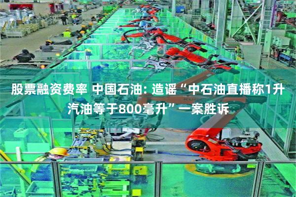 股票融资费率 中国石油: 造谣“中石油直播称1升汽油等于800毫升”一案胜诉