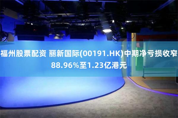 福州股票配资 丽新国际(00191.HK)中期净亏损收窄88.96%至1.23亿港元