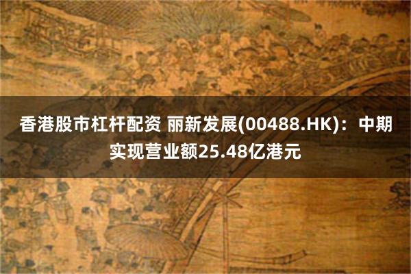 香港股市杠杆配资 丽新发展(00488.HK)：中期实现营业额25.48亿港元
