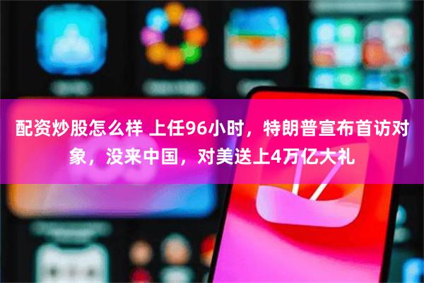 配资炒股怎么样 上任96小时，特朗普宣布首访对象，没来中国，对美送上4万亿大礼