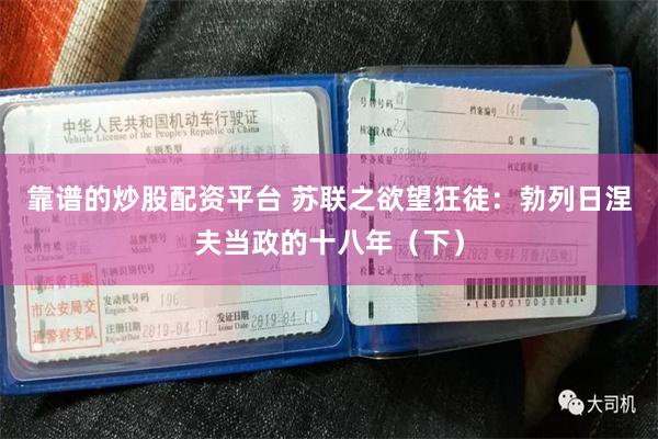 靠谱的炒股配资平台 苏联之欲望狂徒：勃列日涅夫当政的十八年（下）