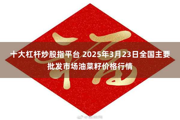 十大杠杆炒股指平台 2025年3月23日全国主要批发市场油菜籽价格行情