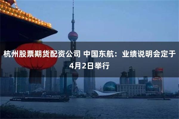 杭州股票期货配资公司 中国东航：业绩说明会定于4月2日举行