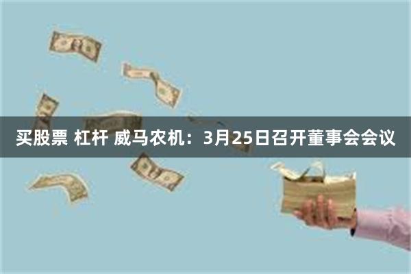 买股票 杠杆 威马农机：3月25日召开董事会会议
