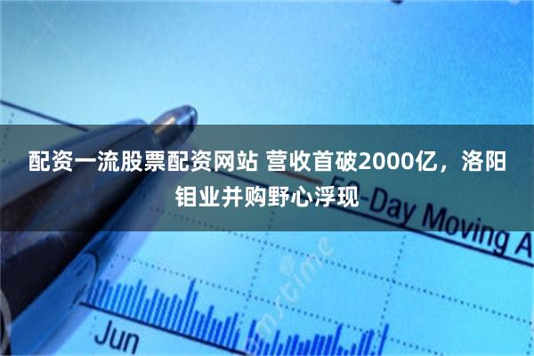 配资一流股票配资网站 营收首破2000亿，洛阳钼业并购野心浮现