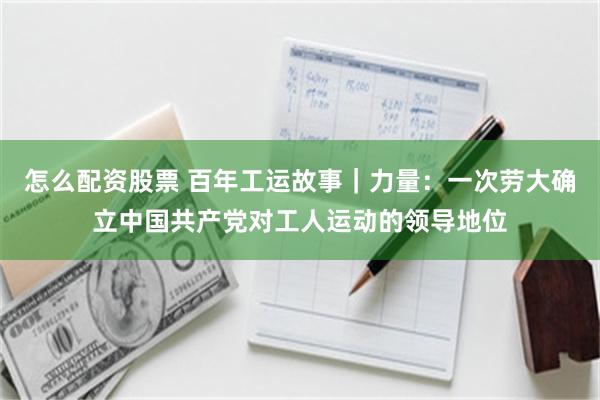 怎么配资股票 百年工运故事｜力量：一次劳大确立中国共产党对工人运动的领导地位