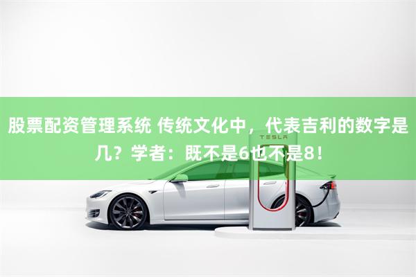 股票配资管理系统 传统文化中，代表吉利的数字是几？学者：既不是6也不是8！