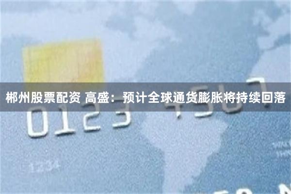 郴州股票配资 高盛：预计全球通货膨胀将持续回落