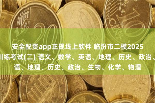安全配资app正规线上软件 临汾市二模2025年高考考前适应性训练考试(二) 语文、数学、英语、地理、历史、政治、生物、化学、物理