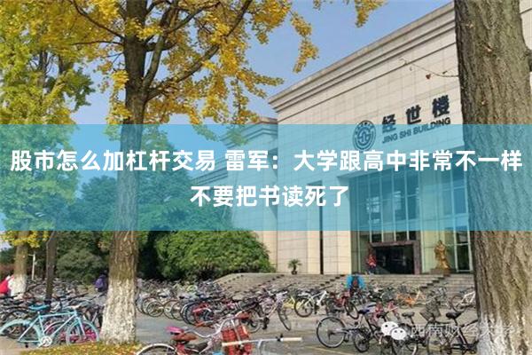 股市怎么加杠杆交易 雷军：大学跟高中非常不一样 不要把书读死了