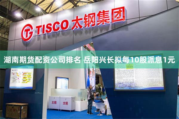 湖南期货配资公司排名 岳阳兴长拟每10股派息1元
