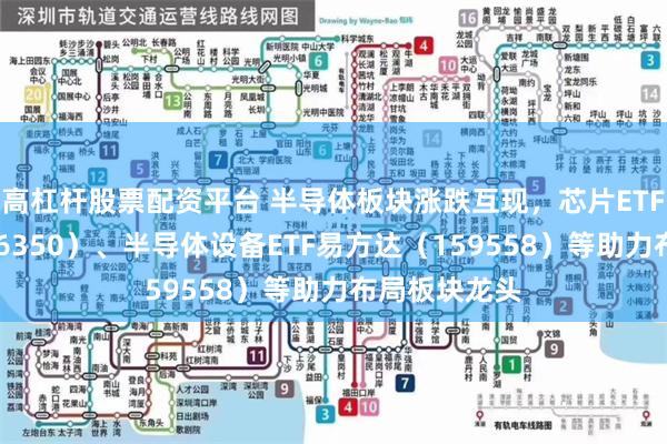 高杠杆股票配资平台 半导体板块涨跌互现，芯片ETF易方达（516350）、半导体设备ETF易方达（159558）等助力布局板块龙头