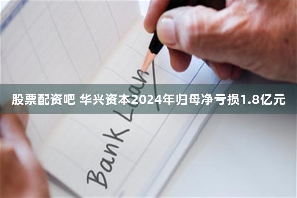 股票配资吧 华兴资本2024年归母净亏损1.8亿元