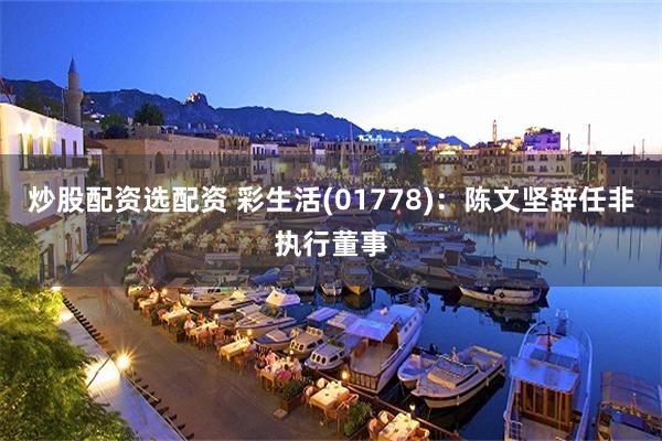 炒股配资选配资 彩生活(01778)：陈文坚辞任非执行董事