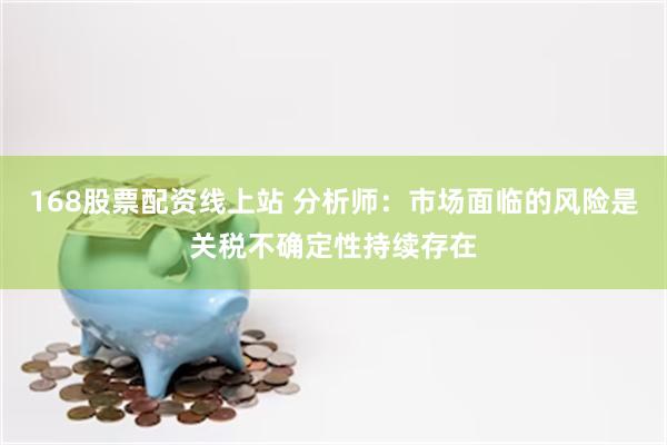 168股票配资线上站 分析师：市场面临的风险是关税不确定性持续存在