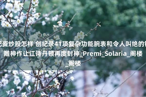 配资炒股怎样 创纪录41项复杂功能腕表和令人叫绝的镂雕神作让江诗丹顿再度封神_Premi_Solaria_阁楼