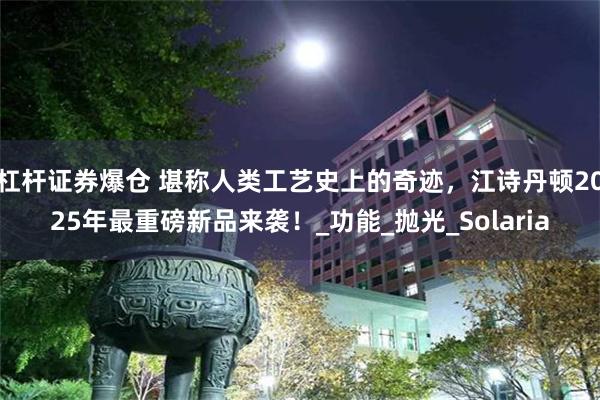 杠杆证券爆仓 堪称人类工艺史上的奇迹，江诗丹顿2025年最重磅新品来袭！_功能_抛光_Solaria