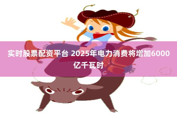 实时股票配资平台 2025年电力消费将增加6000亿千瓦时