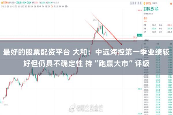 最好的股票配资平台 大和：中远海控第一季业绩较好但仍具不确定性 持“跑赢大市”评级