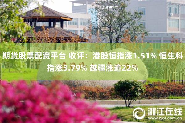 期货股票配资平台 收评：港股恒指涨1.51% 恒生科指涨3.79% 越疆涨逾22%