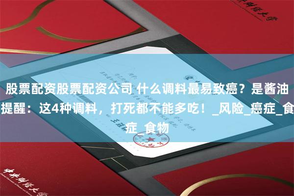 股票配资股票配资公司 什么调料最易致癌？是酱油？提醒：这4种调料，打死都不能多吃！_风险_癌症_食物