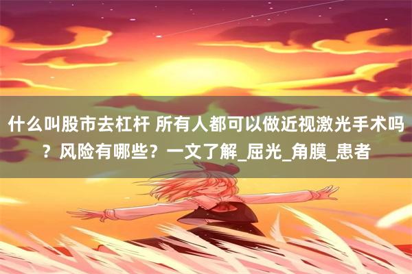 什么叫股市去杠杆 所有人都可以做近视激光手术吗？风险有哪些？一文了解_屈光_角膜_患者