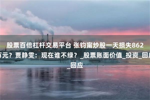 股票百倍杠杆交易平台 张钧甯炒股一天损失862万元?贾静雯:现在谁不绿?_股票账面价值_投资_回应