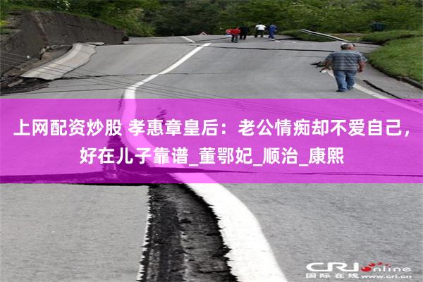 上网配资炒股 孝惠章皇后：老公情痴却不爱自己，好在儿子靠谱_董鄂妃_顺治_康熙