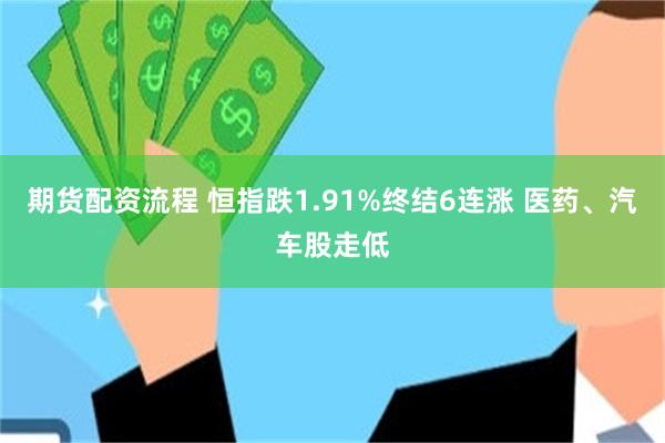 期货配资流程 恒指跌1.91%终结6连涨 医药、汽车股走低