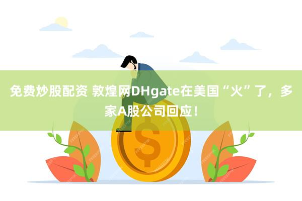 免费炒股配资 敦煌网DHgate在美国“火”了，多家A股公司回应！