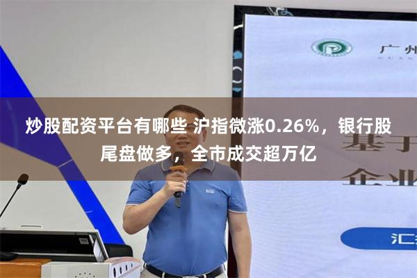 炒股配资平台有哪些 沪指微涨0.26%，银行股尾盘做多，全市成交超万亿