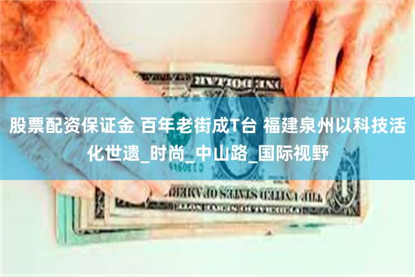 股票配资保证金 百年老街成T台 福建泉州以科技活化世遗_时尚_中山路_国际视野