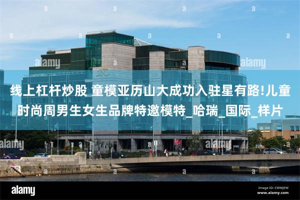 线上杠杆炒股 童模亚历山大成功入驻星有路!儿童时尚周男生女生品牌特邀模特_哈瑞_国际_样片