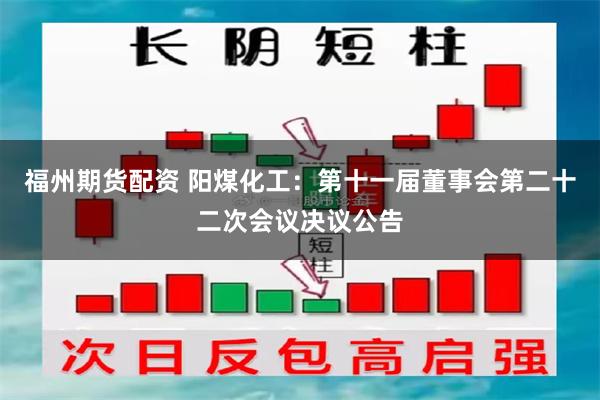 福州期货配资 阳煤化工：第十一届董事会第二十二次会议决议公告