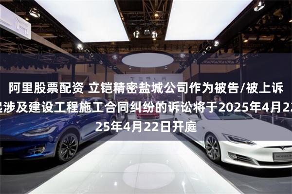 阿里股票配资 立铠精密盐城公司作为被告/被上诉人的1起涉及建设工程施工合同纠纷的诉讼将于2025年4月22日开庭