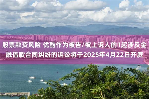 股票融资风险 优酷作为被告/被上诉人的1起涉及金融借款合同纠纷的诉讼将于2025年4月22日开庭