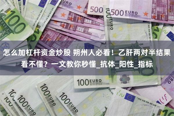 怎么加杠杆资金炒股 朔州人必看！乙肝两对半结果看不懂？一文教你秒懂_抗体_阳性_指标