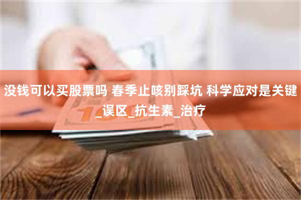 没钱可以买股票吗 春季止咳别踩坑 科学应对是关键_误区_抗生素_治疗