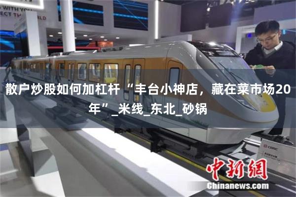 散户炒股如何加杠杆 “丰台小神店，藏在菜市场20年”_米线_东北_砂锅