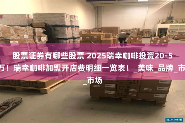 股票证券有哪些股票 2025瑞幸咖啡投资20-50万！瑞幸咖啡加盟开店费明细一览表！_美味_品牌_市场