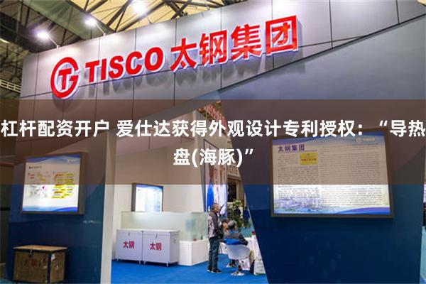 杠杆配资开户 爱仕达获得外观设计专利授权：“导热盘(海豚)”