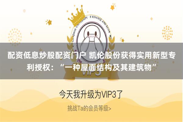 配资低息炒股配资门户 凯伦股份获得实用新型专利授权：“一种屋面结构及其建筑物”