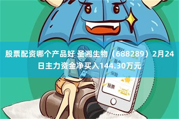 股票配资哪个产品好 圣湘生物（688289）2月24日主力资金净买入144.30万元