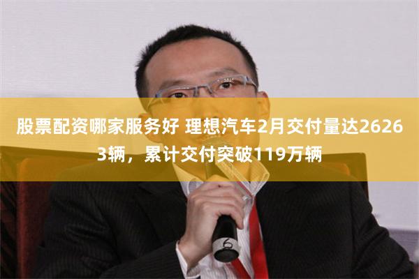 股票配资哪家服务好 理想汽车2月交付量达26263辆，累计交付突破119万辆