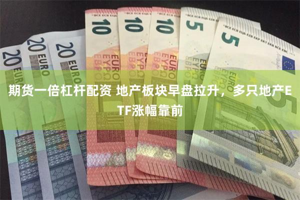 期货一倍杠杆配资 地产板块早盘拉升，多只地产ETF涨幅靠前