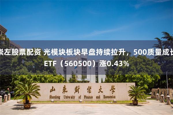崇左股票配资 光模块板块早盘持续拉升，500质量成长ETF（560500）涨0.43%
