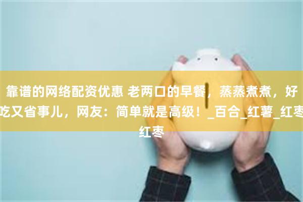靠谱的网络配资优惠 老两口的早餐，蒸蒸煮煮，好吃又省事儿，网友：简单就是高级！_百合_红薯_红枣